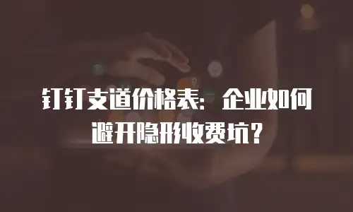 钉钉支道价格表：企业如何避开隐形收费坑？