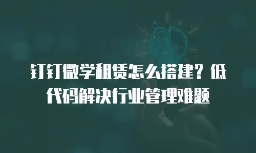钉钉微学租赁怎么搭建？低代码解决行业管理难题
