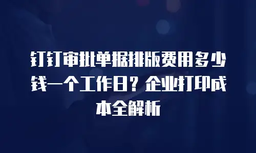 钉钉审批单据排版费用多少钱一个工作日？企业打印成本全解析