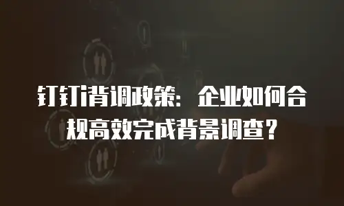 钉钉i背调政策：企业如何合规高效完成背景调查？