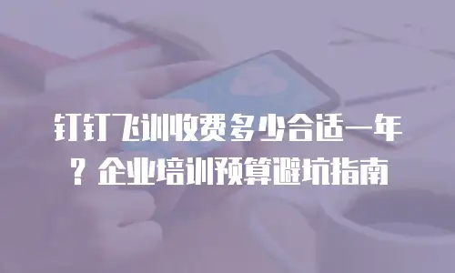 钉钉飞训收费多少合适一年？企业培训预算避坑指南
