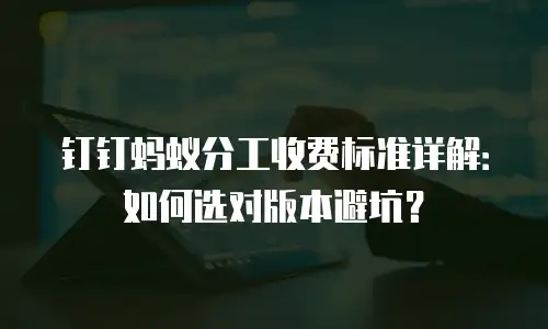 钉钉蚂蚁分工收费标准详解：如何选对版本避坑？