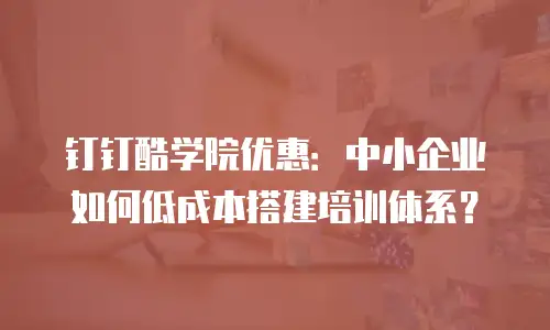 钉钉酷学院优惠：中小企业如何低成本搭建培训体系？