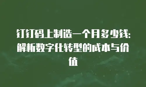 钉钉码上制造一个月多少钱：解析数字化转型的成本与价值