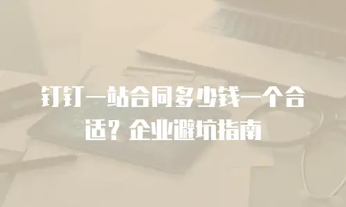 钉钉一站合同多少钱一个合适？企业避坑指南