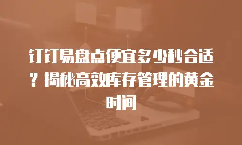 钉钉易盘点便宜多少秒合适？揭秘高效库存管理的黄金时间