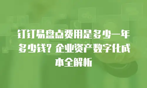 钉钉易盘点费用是多少一年多少钱？企业资产数字化成本全解析