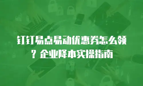 钉钉易点易动优惠券怎么领？企业降本实操指南
