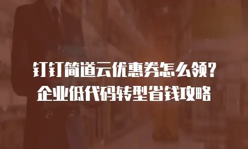 钉钉简道云优惠券怎么领？企业低代码转型省钱攻略