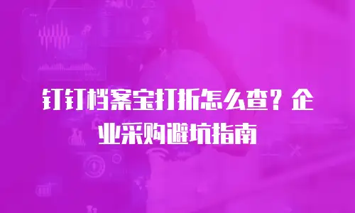 钉钉档案宝打折怎么查？企业采购避坑指南