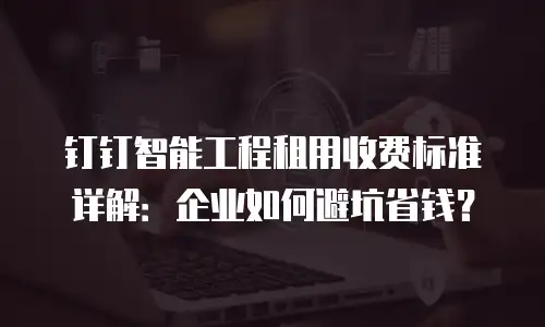 钉钉智能工程租用收费标准详解：企业如何避坑省钱？