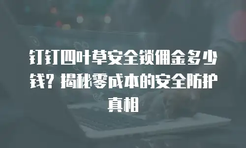 钉钉四叶草安全锁佣金多少钱？揭秘零成本的安全防护真相