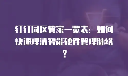 钉钉园区管家一览表：如何快速理清智能硬件管理脉络？