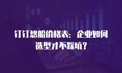 钉钉悠船价格表：企业如何选型才不踩坑？