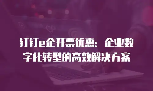 钉钉e企开票优惠：企业数字化转型的高效解决方案
