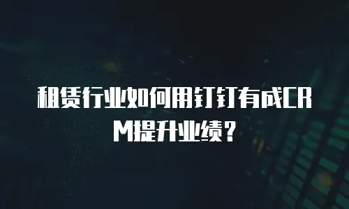 租赁行业如何用钉钉有成CRM提升业绩？