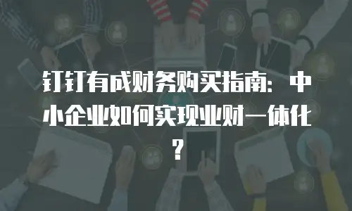 钉钉有成财务购买指南：中小企业如何实现业财一体化？