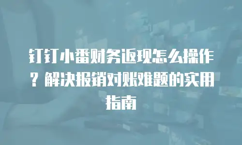 钉钉小番财务返现怎么操作？解决报销对账难题的实用指南
