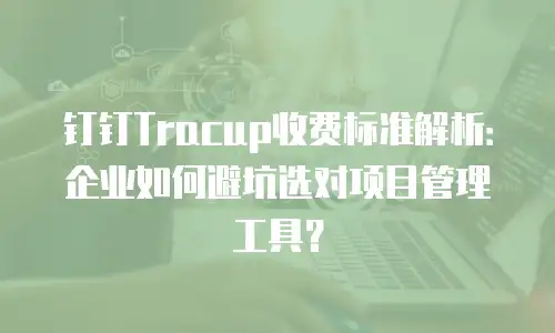 钉钉Tracup收费标准解析：企业如何避坑选对项目管理工具？