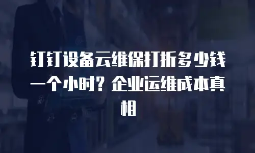 钉钉设备云维保打折多少钱一个小时？企业运维成本真相