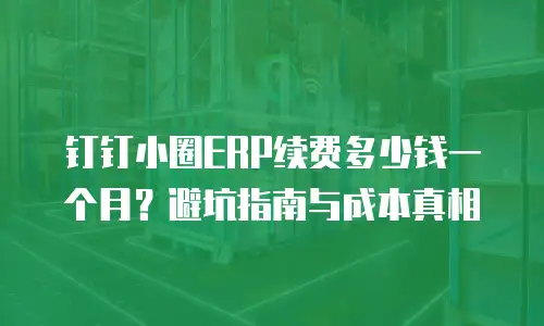 钉钉小圈ERP续费多少钱一个月？避坑指南与成本真相