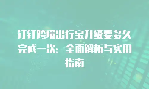 钉钉跨境出行宝升级要多久完成一次：全面解析与实用指南