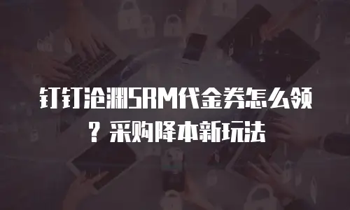 钉钉沧渊SRM代金券怎么领？采购降本新玩法