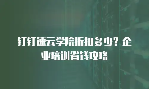 钉钉速云学院折扣多少？企业培训省钱攻略