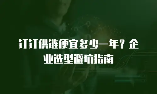 钉钉供链便宜多少一年？企业选型避坑指南