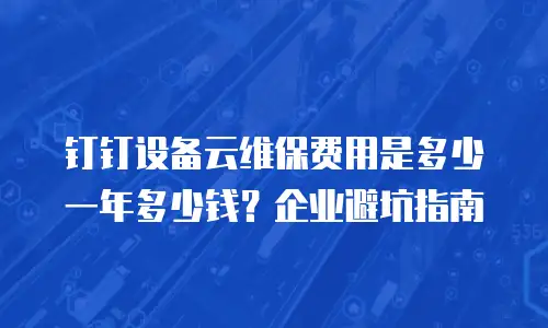 钉钉设备云维保费用是多少一年多少钱？企业避坑指南