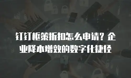 钉钉枢策折扣怎么申请？企业降本增效的数字化捷径