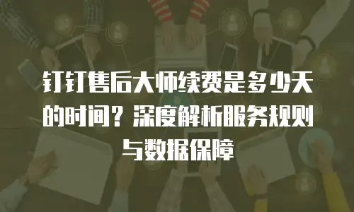 钉钉售后大师续费是多少天的时间？深度解析服务规则与数据保障