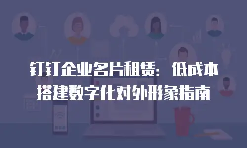钉钉企业名片租赁：低成本搭建数字化对外形象指南