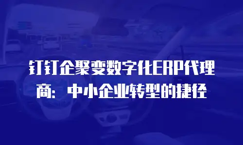钉钉企聚变数字化ERP代理商：中小企业转型的捷径