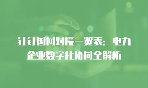 钉钉国网对接一览表：电力企业数字化协同全解析