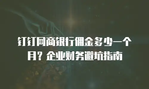 钉钉网商银行佣金多少一个月？企业财务避坑指南