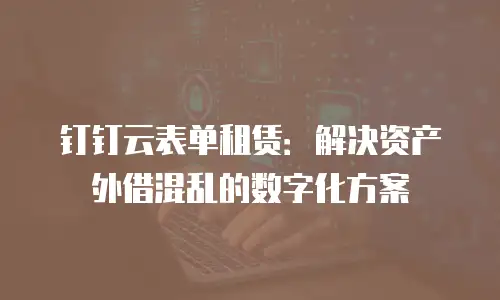 钉钉云表单租赁：解决资产外借混乱的数字化方案