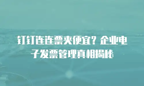 钉钉连连票夹便宜？企业电子发票管理真相揭秘
