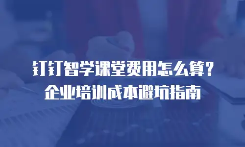 钉钉智学课堂费用怎么算？企业培训成本避坑指南