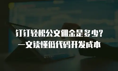 钉钉轻松公文佣金是多少？一文读懂低代码开发成本