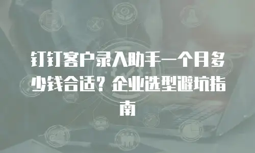 钉钉客户录入助手一个月多少钱合适？企业选型避坑指南