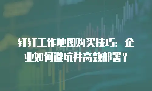 钉钉工作地图购买技巧：企业如何避坑并高效部署？