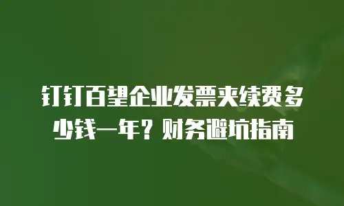 钉钉百望企业发票夹续费多少钱一年？财务避坑指南