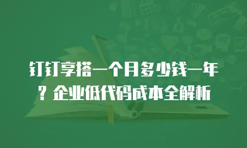 钉钉享搭一个月多少钱一年？企业低代码成本全解析
