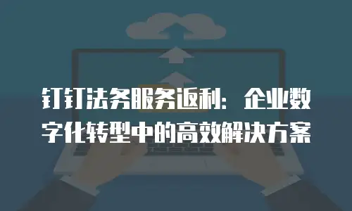 钉钉法务服务返利：企业数字化转型中的高效解决方案