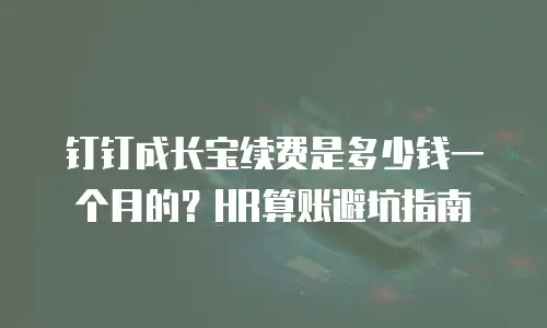 钉钉成长宝续费是多少钱一个月的？HR算账避坑指南