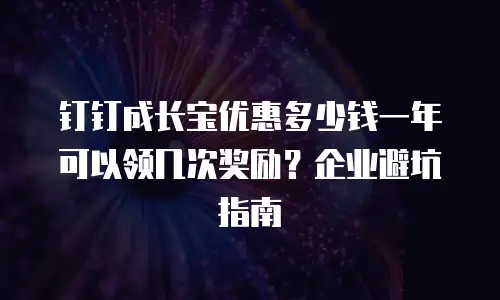钉钉成长宝优惠多少钱一年可以领几次奖励？企业避坑指南