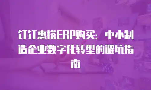 钉钉惠搭ERP购买：中小制造企业数字化转型的避坑指南