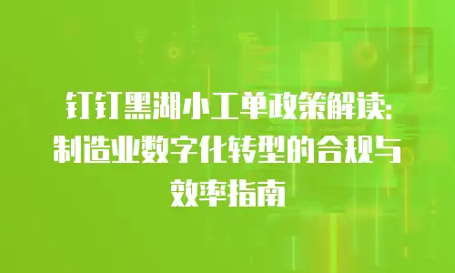钉钉黑湖小工单政策解读：制造业数字化转型的合规与效率指南