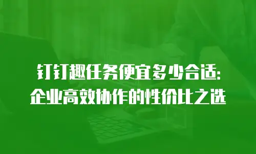 钉钉趣任务便宜多少合适：企业高效协作的性价比之选